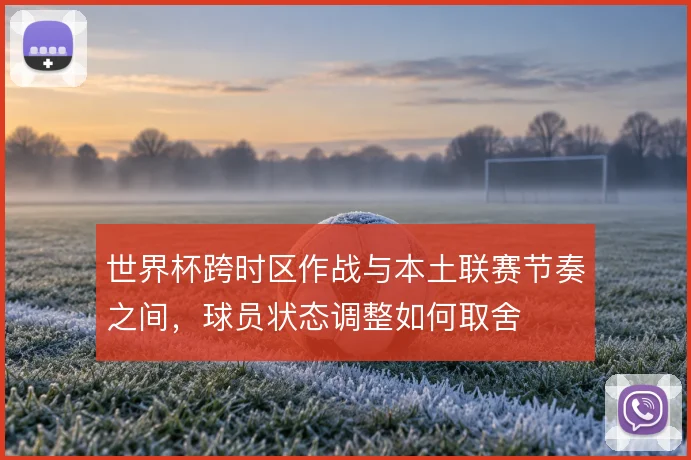 世界杯跨时区作战与本土联赛节奏之间，球员状态调整如何取舍