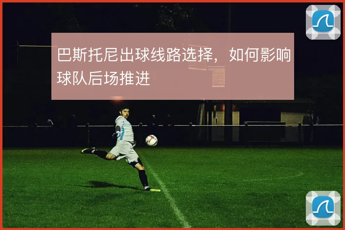 巴斯托尼出球线路选择,如何影响球队后场推进