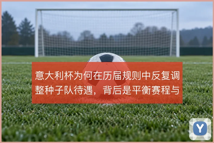 意大利杯为何在历届规则中反复调整种子队待遇，背后是平衡赛程与商业收益
