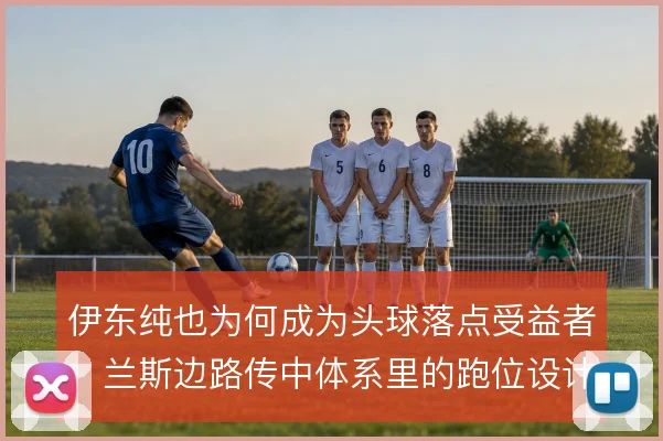 伊东纯也为何成为头球落点受益者,兰斯边路传中体系里的跑位设计