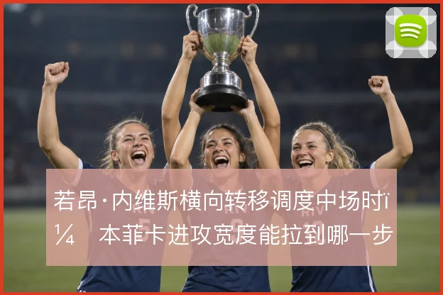 若昂·内维斯横向转移调度中场时,本菲卡进攻宽度能拉到哪一步
