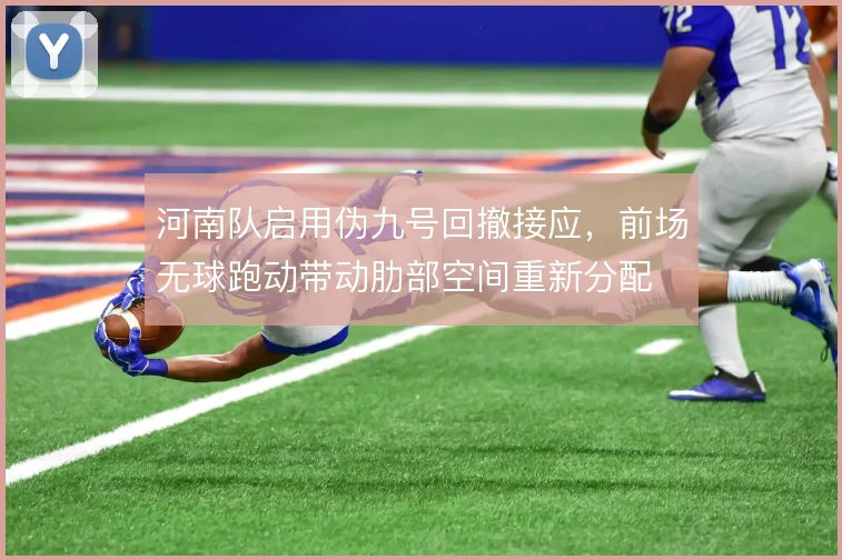 河南队启用伪九号回撤接应，前场无球跑动带动肋部空间重新分配