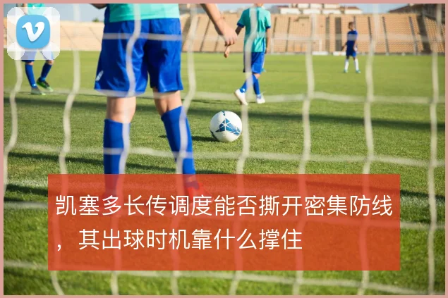 凯塞多长传调度能否撕开密集防线，其出球时机靠什么撑住