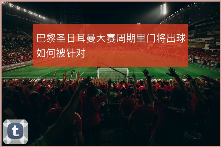 巴黎圣日耳曼大赛周期里门将出球如何被针对