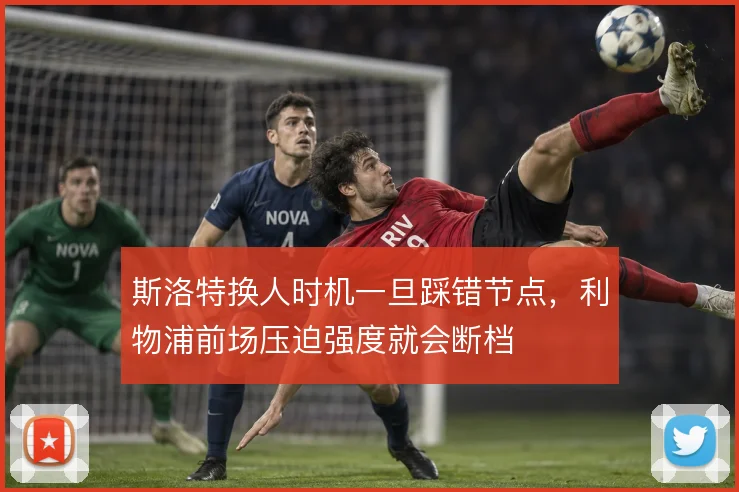 斯洛特换人时机一旦踩错节点，利物浦前场压迫强度就会断档