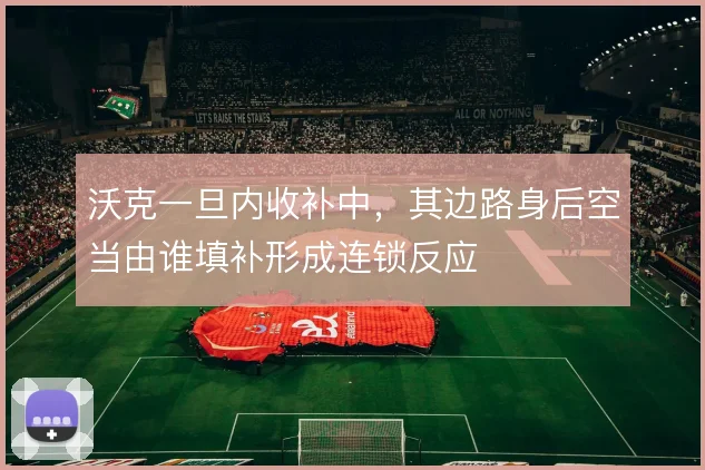 沃克一旦内收补中，其边路身后空当由谁填补形成连锁反应