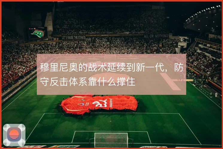 穆里尼奥的战术延续到新一代，防守反击体系靠什么撑住