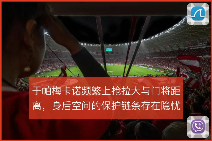 于帕梅卡诺频繁上抢拉大与门将距离，身后空间的保护链条存在隐忧