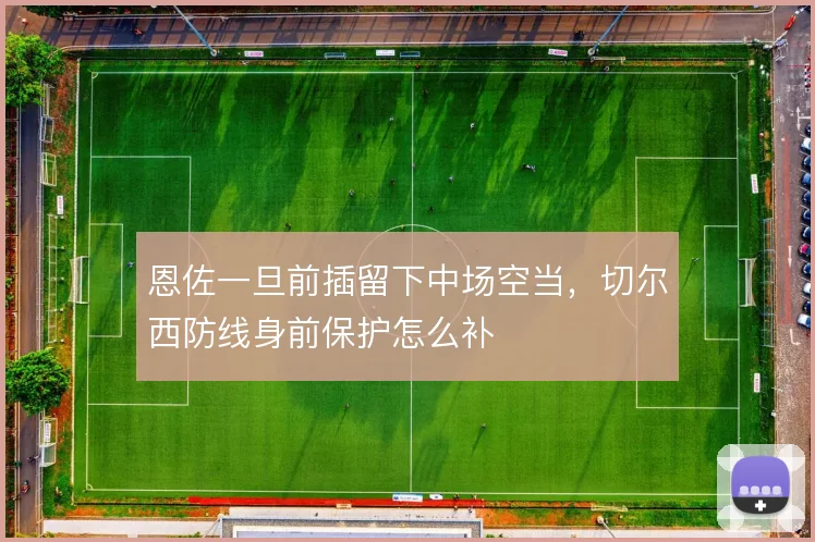 恩佐一旦前插留下中场空当，切尔西防线身前保护怎么补