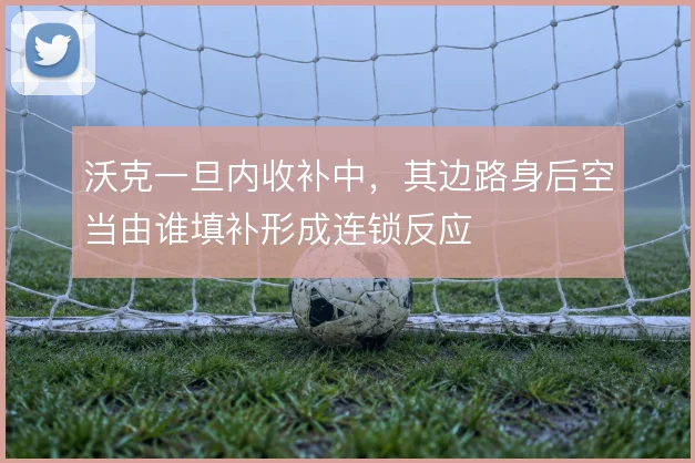 沃克一旦内收补中，其边路身后空当由谁填补形成连锁反应