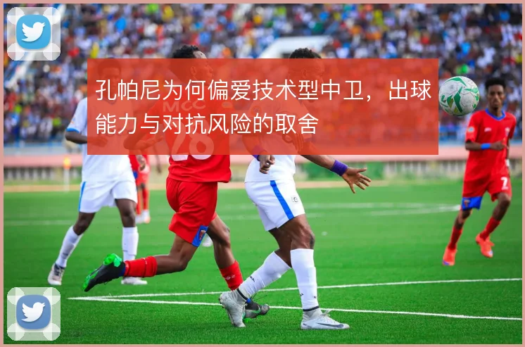 孔帕尼为何偏爱技术型中卫，出球能力与对抗风险的取舍