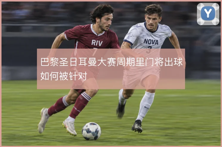 巴黎圣日耳曼大赛周期里门将出球如何被针对