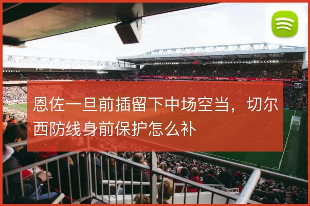 恩佐一旦前插留下中场空当,切尔西防线身前保护怎么补