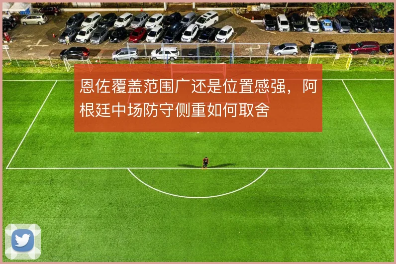 恩佐覆盖范围广还是位置感强，阿根廷中场防守侧重如何取舍