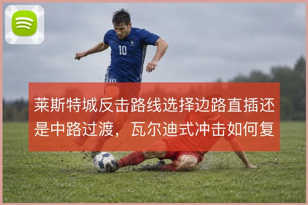 莱斯特城反击路线选择边路直插还是中路过渡，瓦尔迪式冲击如何复制