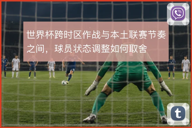 世界杯跨时区作战与本土联赛节奏之间，球员状态调整如何取舍