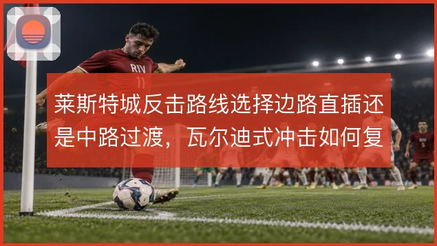 莱斯特城反击路线选择边路直插还是中路过渡，瓦尔迪式冲击如何复制
