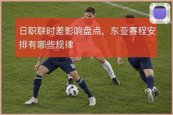 日职联时差影响盘点，东亚赛程安排有哪些规律