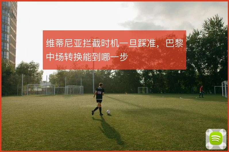 维蒂尼亚拦截时机一旦踩准,巴黎中场转换能到哪一步