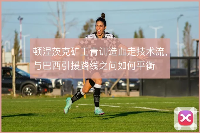 顿涅茨克矿工青训造血走技术流，与巴西引援路线之间如何平衡