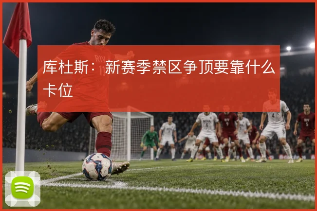 库杜斯：新赛季禁区争顶要靠什么卡位