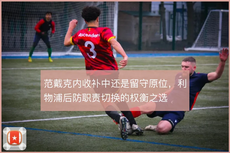 范戴克内收补中还是留守原位，利物浦后防职责切换的权衡之选