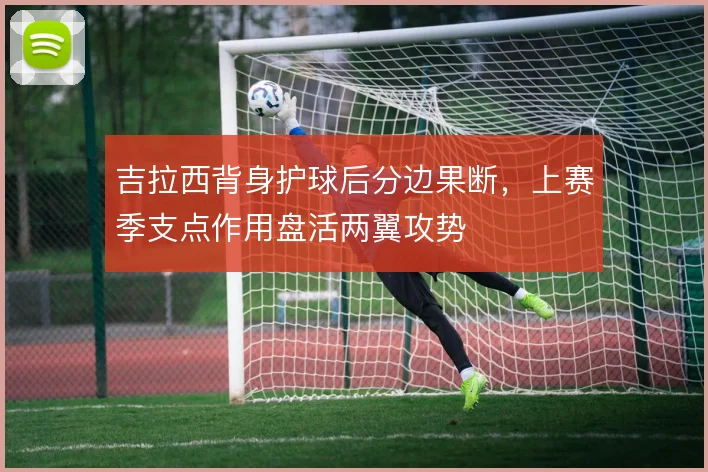 吉拉西背身护球后分边果断，上赛季支点作用盘活两翼攻势