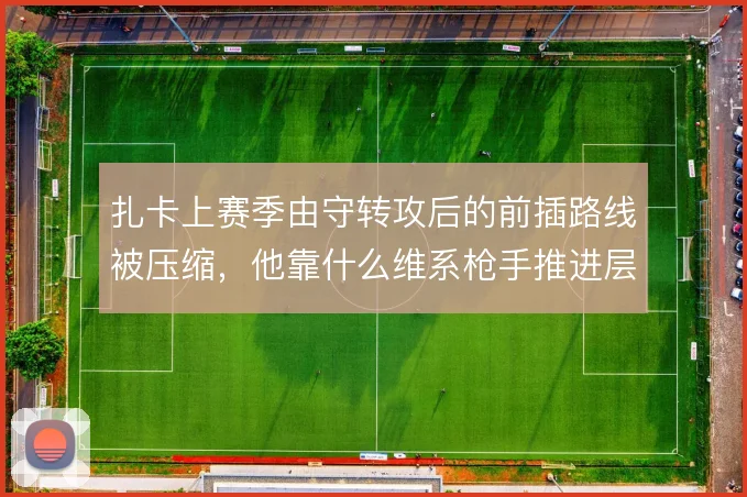 扎卡上赛季由守转攻后的前插路线被压缩，他靠什么维系枪手推进层次