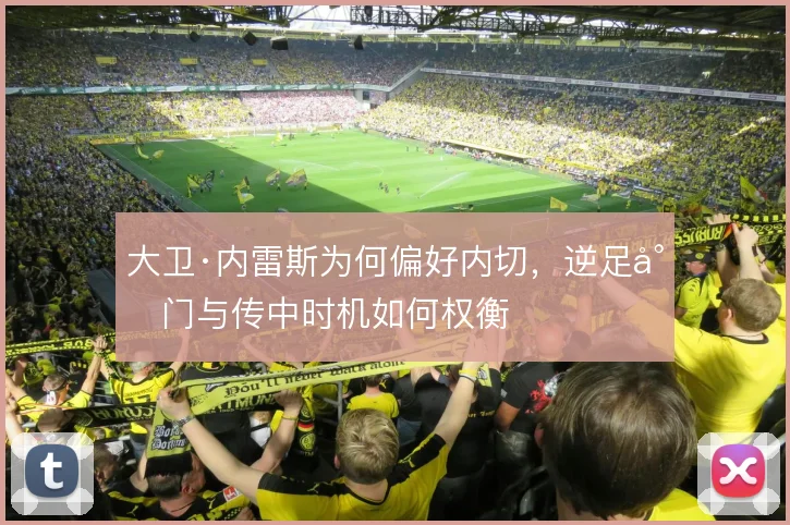大卫·内雷斯为何偏好内切，逆足射门与传中时机如何权衡