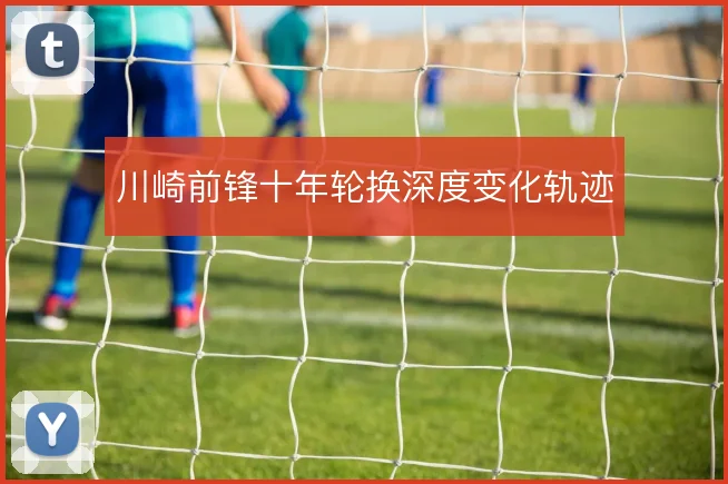 川崎前锋十年轮换深度变化轨迹