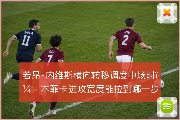 若昂·内维斯横向转移调度中场时,本菲卡进攻宽度能拉到哪一步