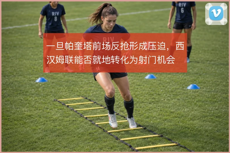 一旦帕奎塔前场反抢形成压迫，西汉姆联能否就地转化为射门机会