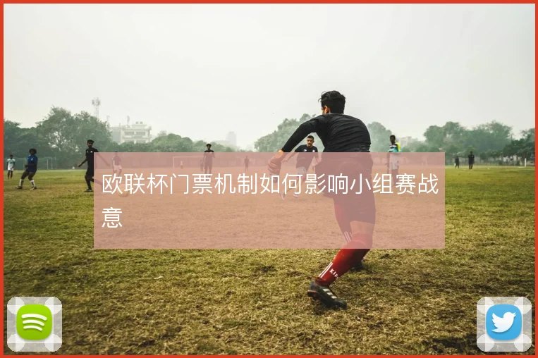 欧联杯门票机制如何影响小组赛战意