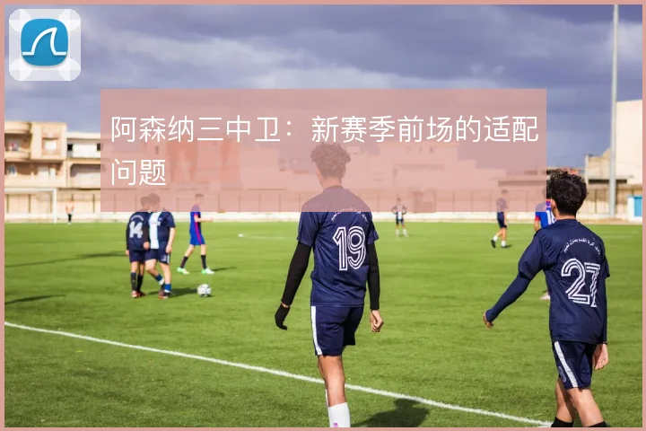 阿森纳三中卫：新赛季前场的适配问题