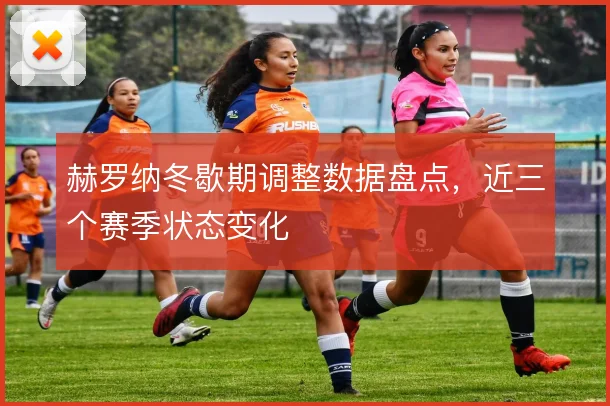 赫罗纳冬歇期调整数据盘点,近三个赛季状态变化