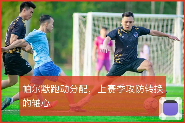 帕尔默跑动分配,上赛季攻防转换的轴心