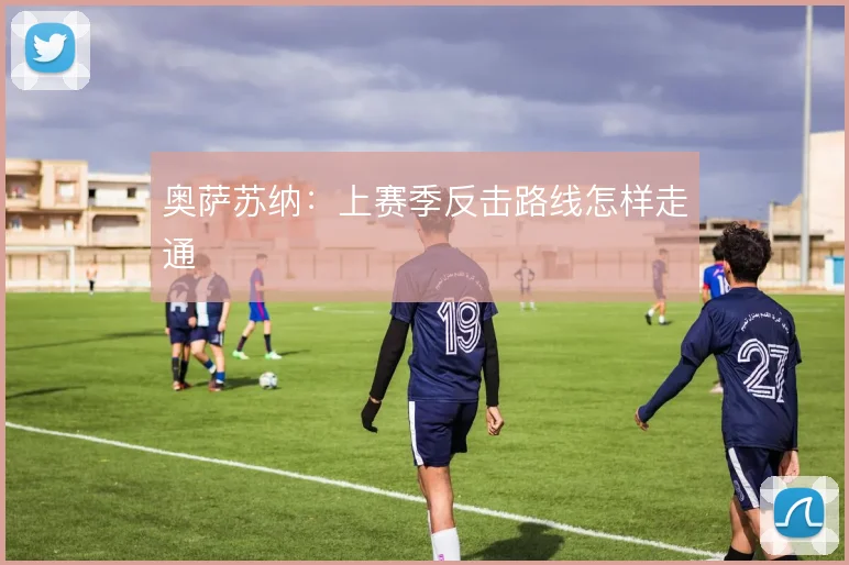 奥萨苏纳：上赛季反击路线怎样走通