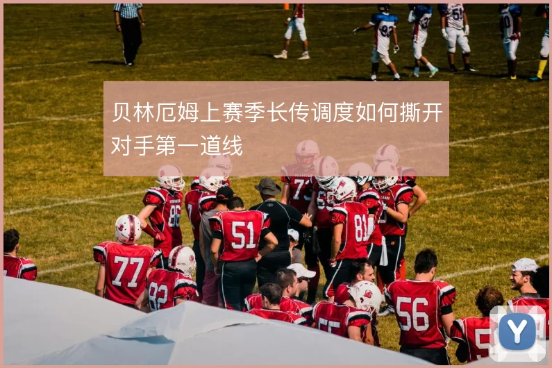 贝林厄姆上赛季长传调度如何撕开对手第一道线