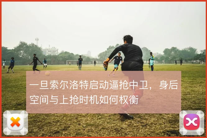 一旦索尔洛特启动逼抢中卫，身后空间与上抢时机如何权衡
