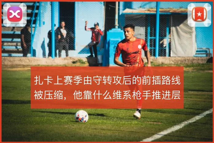 扎卡上赛季由守转攻后的前插路线被压缩，他靠什么维系枪手推进层次