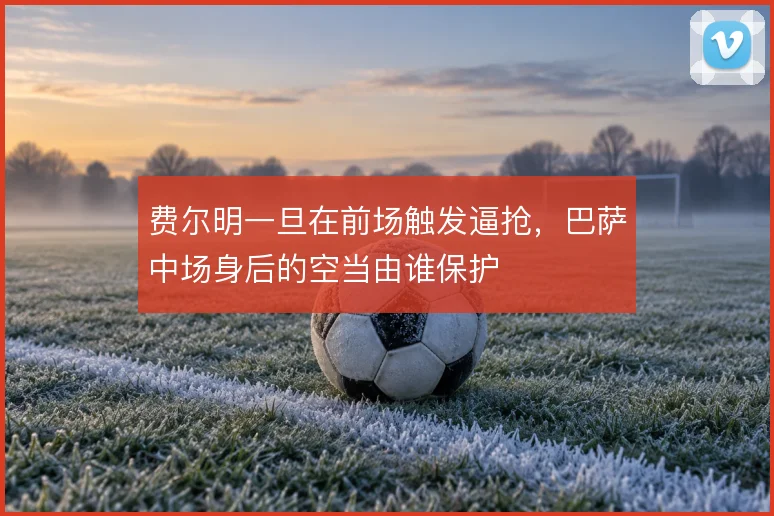 费尔明一旦在前场触发逼抢，巴萨中场身后的空当由谁保护
