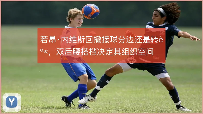 若昂·内维斯回撤接球分边还是转身,双后腰搭档决定其组织空间