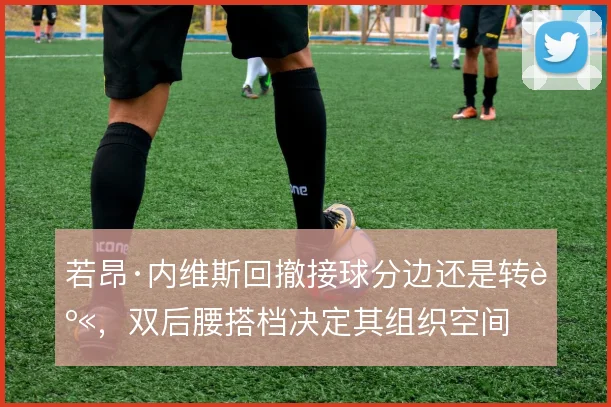 若昂·内维斯回撤接球分边还是转身，双后腰搭档决定其组织空间