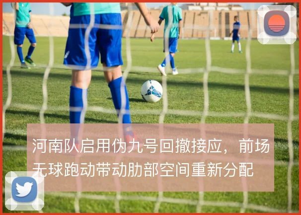 河南队启用伪九号回撤接应，前场无球跑动带动肋部空间重新分配