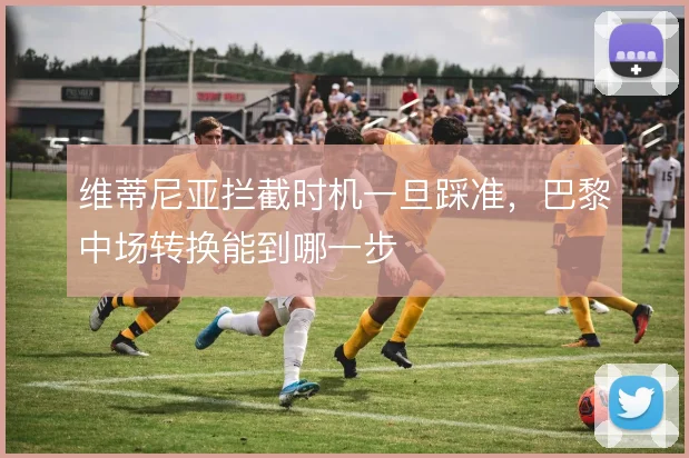 维蒂尼亚拦截时机一旦踩准,巴黎中场转换能到哪一步