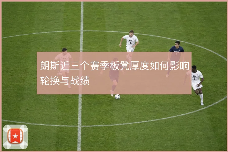 朗斯近三个赛季板凳厚度如何影响轮换与战绩