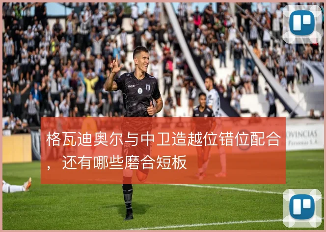 格瓦迪奥尔与中卫造越位错位配合，还有哪些磨合短板