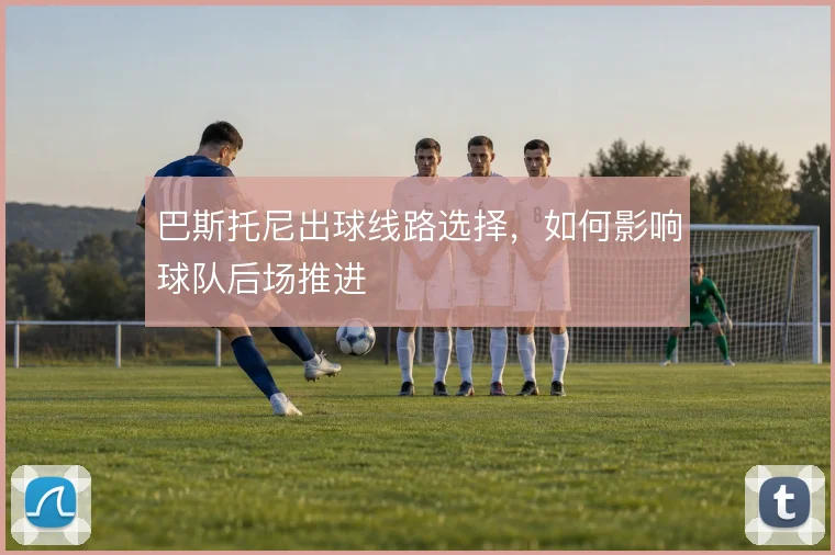 巴斯托尼出球线路选择，如何影响球队后场推进